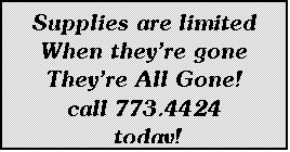 Text Box: Supplies are limited When theyre gone
Theyre All Gone!
call 773.4424 
 today!
