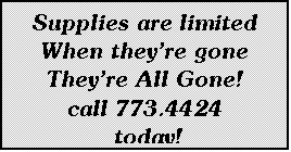 Text Box: Supplies are limited When theyre gone
Theyre All Gone!
call 773.4424 
 today!
